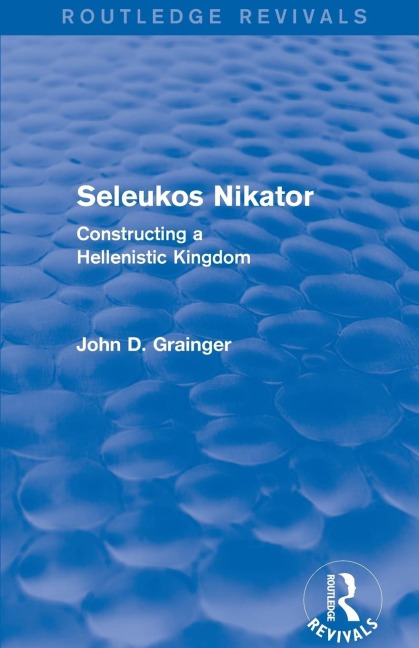 Seleukos Nikator (Routledge Revivals): Constructing a Hellenistic Kingdom