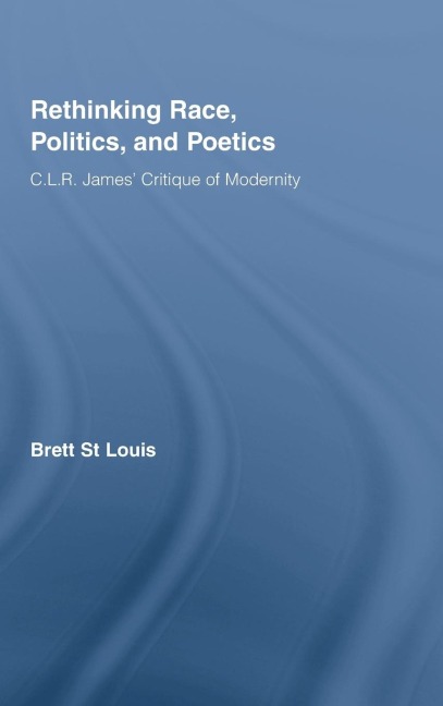 Rethinking Race, Politics, and Poetics: C.L.R. James' Critique of Modernity