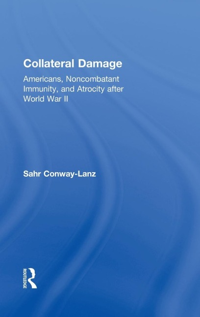 Collateral Damage: Americans, Noncombatant Immunity, and Atrocity after World War II