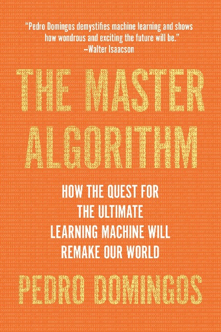 The Master Algorithm: How the Quest for the Ultimate Learning Machine Will Remake Our World