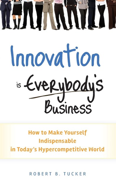 Innovation Is Everybodys Business: How to Make Yourself Indispensable in Todays Hypercompetitive World