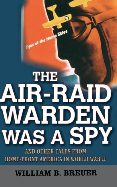 The Air-Raid Warden Was a Spy: And Other Tales from Home-Front America in World War II