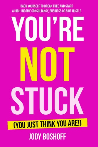 You're Not Stuck (You Just Think You Are!) Backing Yourself to Break Free and Start a High-Income Consultancy, Business Or 'side Hustle'