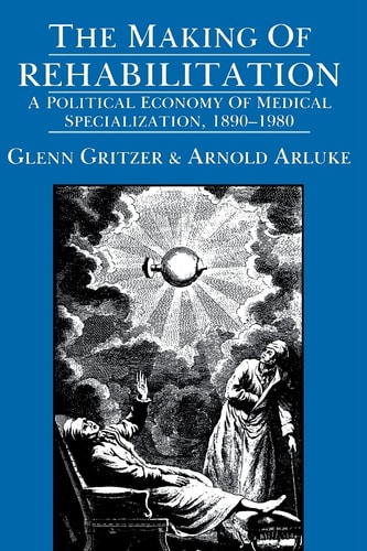 The Making of Rehabilitation A Political Economy of Medical Specialization, 1890-1980