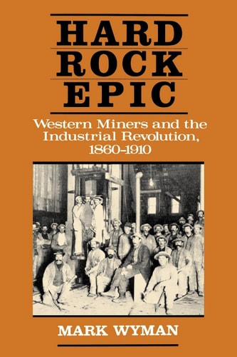Hard Rock Epic Western Miners and the Industrial Revolution, 1860-1910