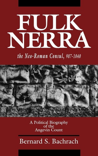 Fulk Nerra, the Neo-Roman Consul, 987-1040 A Political Biography of the Angevin Count