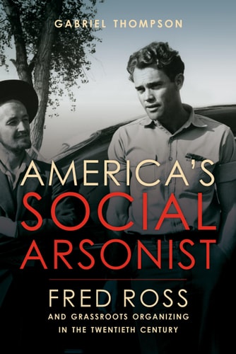 America's Social Arsonist Fred Ross and Grassroots Organizing in the Twentieth Century