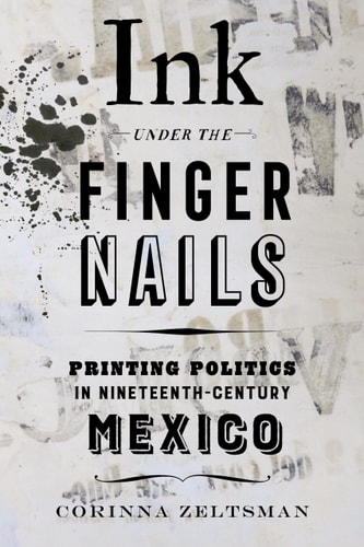 Ink Under the Fingernails Printing Politics in Nineteenth-Century Mexico