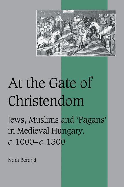 At the Gate of Christendom: Jews, Muslims and 'Pagans' in Medieval Hungary, C.1000 C.1300