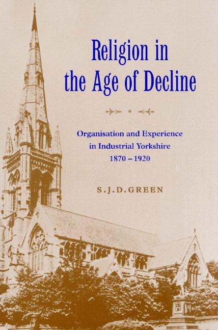 Religion in the Age of Decline: Organisation and Experience in Industrial Yorkshire, 1870 1920