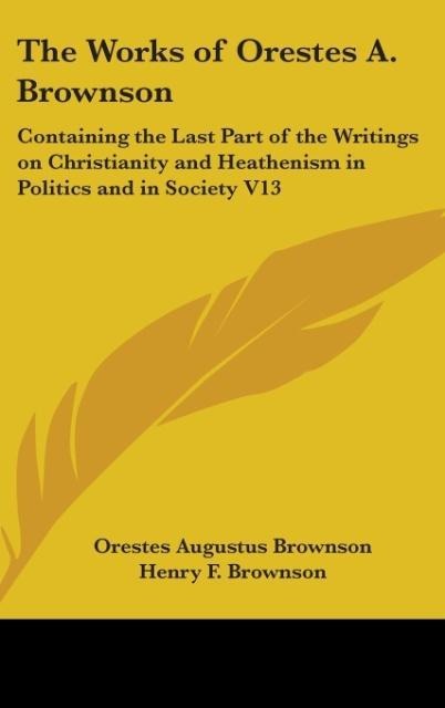 The Works Of Orestes A. Brownson: Containing The Last Part Of The Writings On Christianity And Heathenism In Politics And In Society V13
