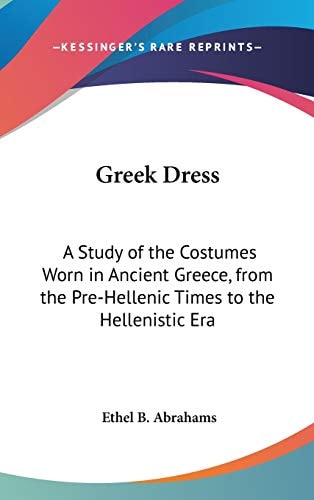Greek Dress: A Study of the Costumes Worn in Ancient Greece, from the Pre-Hellenic Times to the Hellenistic Era