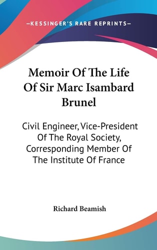 Memoir Of The Life Of Sir Marc Isambard Brunel: Civil Engineer, Vice-President Of The Royal Society, Corresponding Member Of The Institute Of France