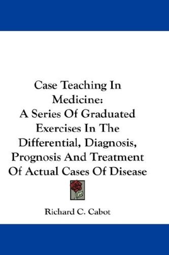 Case Teaching In Medicine: A Series Of Graduated Exercises In The Differential, Diagnosis, Prognosis And Treatment Of Actual Cases Of Disease