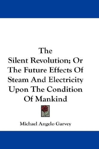 The Silent Revolution; Or The Future Effects Of Steam And Electricity Upon The Condition Of Mankind