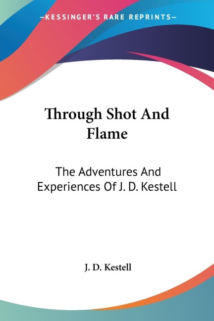 Through Shot And Flame: The Adventures And Experiences Of J. D. Kestell