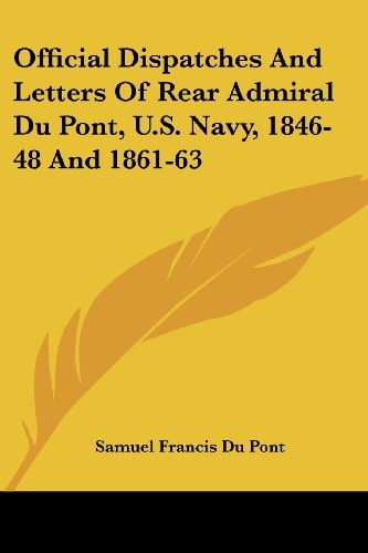 Official Dispatches And Letters Of Rear Admiral Du Pont, U.S. Navy, 1846-48 And 1861-63
