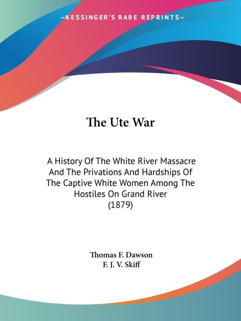 The Ute War: A History Of The White River Massacre And The Privations And Hardships Of The Captive White Women Among The Hostiles On Grand River (1879)