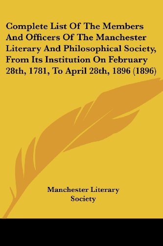 Complete List Of The Members And Officers Of The Manchester Literary And Philosophical Society, From Its Institution On February 28th, 1781, To April 28th, 1896 (1896)