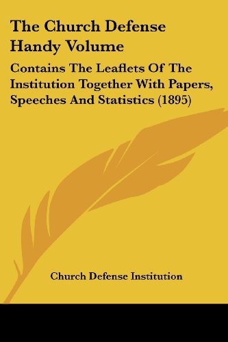 The Church Defense Handy Volume: Contains The Leaflets Of The Institution Together With Papers, Speeches And Statistics (1895)