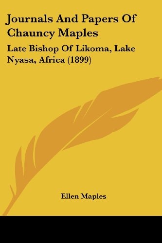 Journals And Papers Of Chauncy Maples: Late Bishop Of Likoma, Lake Nyasa, Africa (1899)