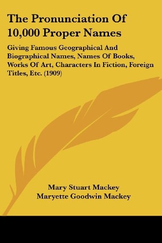 The Pronunciation Of 10,000 Proper Names: Giving Famous Geographical And Biographical Names, Names Of Books, Works Of Art, Characters In Fiction, Foreign Titles, Etc. (1909)