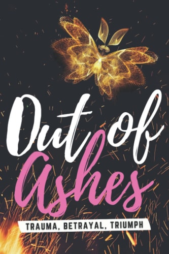 Out of Ashes Trauma, Betrayal, Triumph
