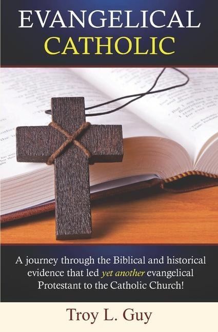 Evangelical Catholic: A journey through the Biblical and historical evidence that led yet another evangelical Protestant to the Catholic Church!