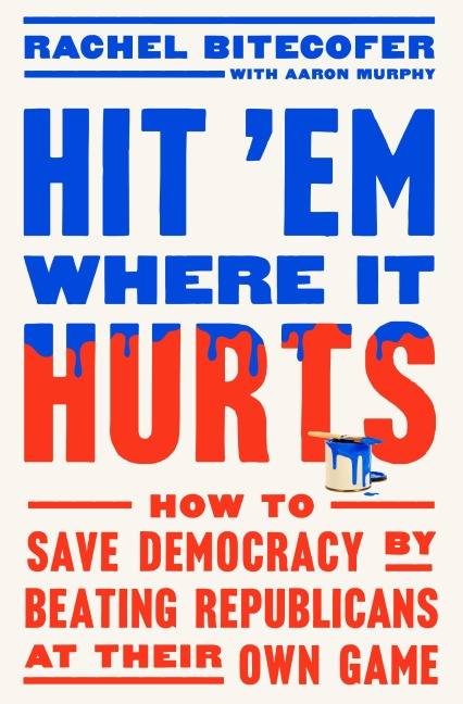 Hit em Where It Hurts: How to Save Democracy by Beating Republicans at Their Own Game