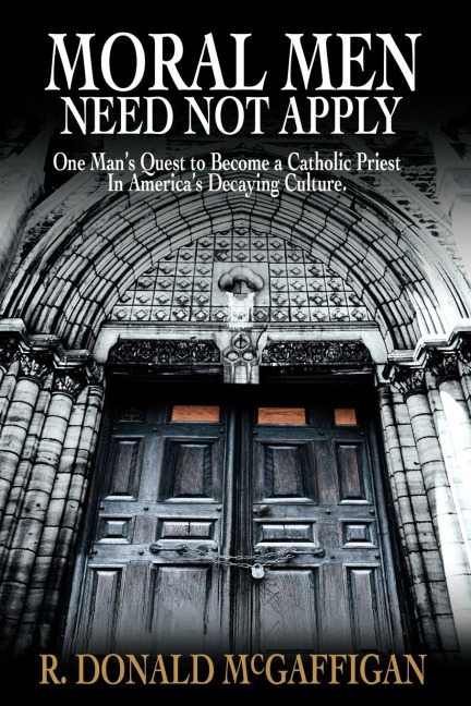 Moral Men Need Not Apply: One Mans Quest to Become a Catholic Priest                                                        In Americas Decaying Culture.