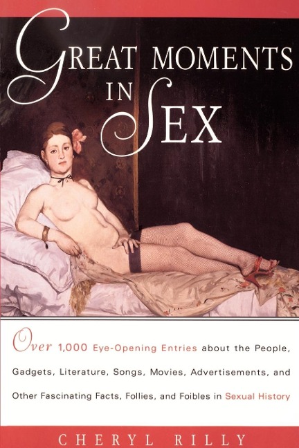 Great Moments in Sex Over 1,000 Eye-Opening Entries about the People, Gadgets, Literature, Songs, Movies, Advertisements, and Other Fascinating Facts, Follies, and Foibles in Sex