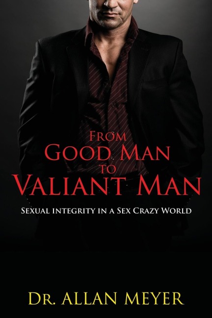 From Good Man to Valiant Man Sexual Integrity in a Sex Crazy World