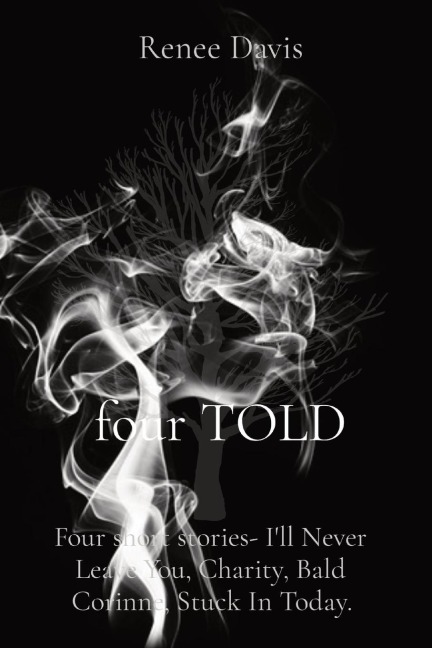 four TOLD: Four short stories- Ill Never Leave You, Charity, Bald Corinne, Stuck In Today.