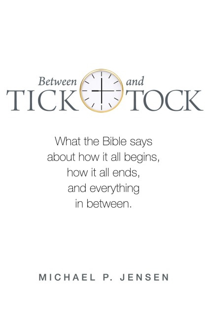 Between Tick and Tock: What the Bible says about how it all begins, how it all ends, and everything in between