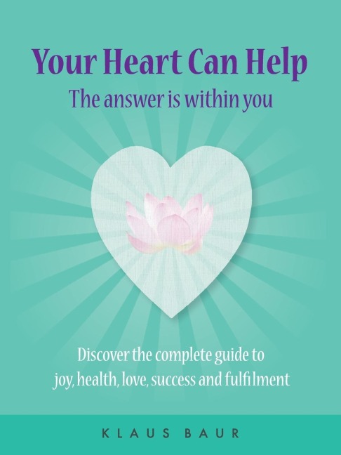 Your Heart Can Help - The Answer Is Within You: Discover the complete guide to joy, health, love, success and fulfilment