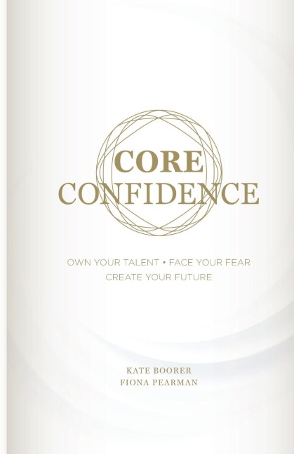 Core Confidence: Own Your Talent ¿ Face Your Fear ¿ Create Your Future