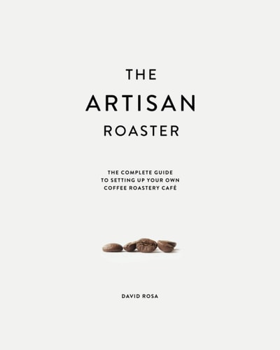 The Artisan Roaster The Complete Guide to Setting Up Your Own Coffee Roaster Cafe