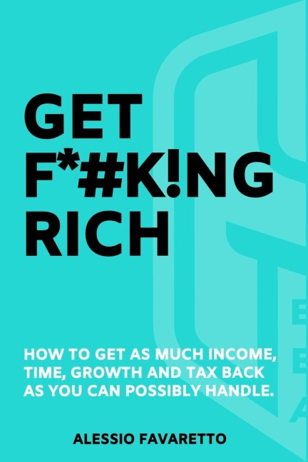 GET F*#K!NG RICH: How To Get As Much Income, Time, Growth And Tax Back As You Can Possibly Handle.