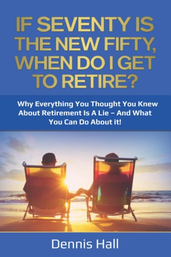 If Seventy Is The New Fifty, When Do I Get To Retire? Why Everything You Thought You Knew About Retirement Is A Lie - And What You Can Do About It!