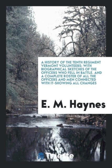 A History of the Tenth Regiment Vermont Volunteers: With Biographical Sketches of the Officers Who Fell in Battle. And a Complete Roster of All the Officers and Men Connected with It-Showing All Changes