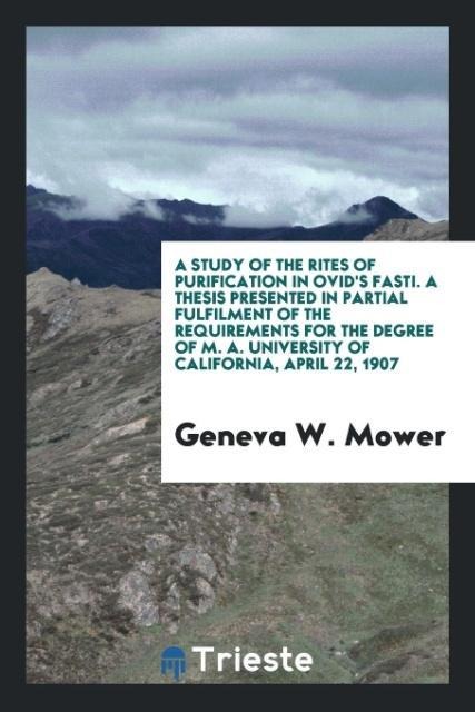 A Study of the Rites of Purification in Ovids Fasti. A Thesis Presented in Partial Fulfilment of the Requirements for the Degree of M. A. University of California, April 22, 1907