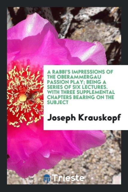 A rabbis impressions of the Oberammergau passion play; being a series of six lectures. With three supplemental chapters bearing on the subject