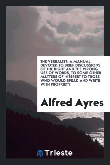 The verbalist: a manual devoted to brief discussions of the right and the wrong use of words, to some other matters of interest to those who would speak and write with propriety