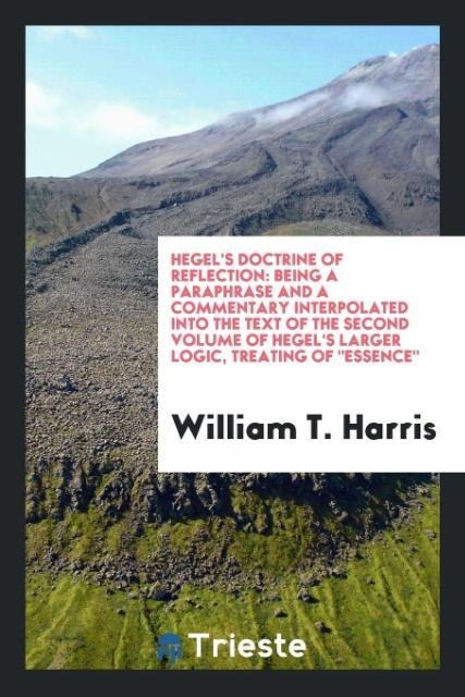 Hegels Doctrine of Reflection: Being a Paraphrase and a Commentary Interpolated into the Text of the Second Volume of Hegels Larger Logic, Treating Of Essence
