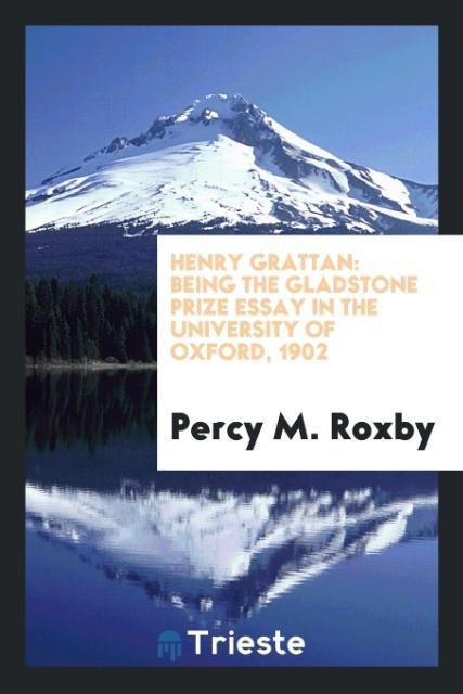 Henry Grattan: Being the Gladstone Prize Essay in the University of Oxford, 1902