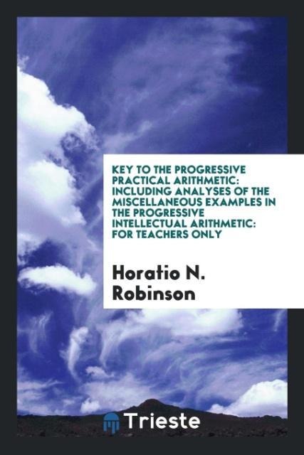 Key to the Progressive Practical Arithmetic: Including Analyses of the Miscellaneous Examples in the Progressive Intellectual Arithmetic: For Teachers Only