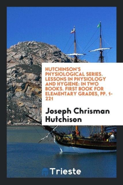 Hutchinsons Physiological Series. Lessons in Physiology and Hygiene: In Two Books. First Book for Elementary Grades, pp. 1-221