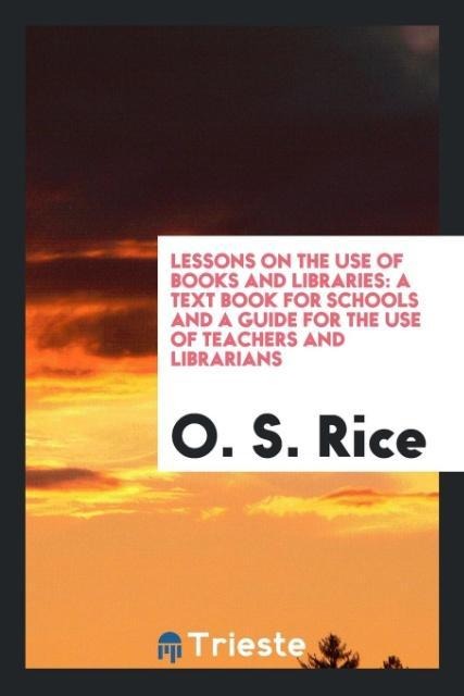 Lessons on the Use of Books and Libraries: A Text Book for Schools and a Guide for the Use of Teachers and Librarians