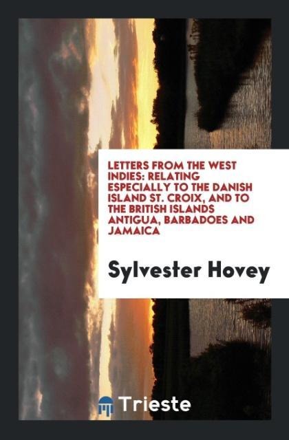 Letters from the West Indies: Relating Especially to the Danish Island St. Croix, and to the British Islands Antigua, Barbadoes and Jamaica