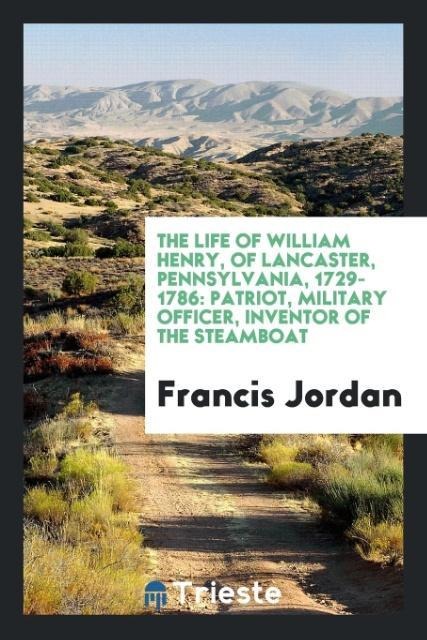 The Life of William Henry, of Lancaster, Pennsylvania, 1729-1786: Patriot, Military Officer, Inventor of the Steamboat